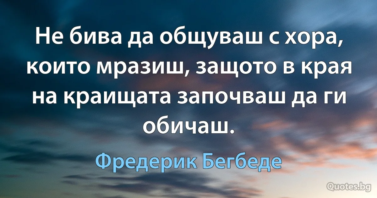 Не бива да общуваш с хора, които мразиш, защото в края на краищата започваш да ги обичаш. (Фредерик Бегбеде)