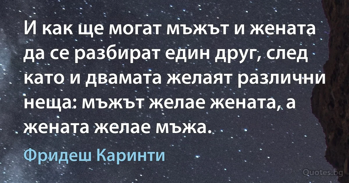 И как ще могат мъжът и жената да се разбират един друг, след като и двамата желаят различни неща: мъжът желае жената, а жената желае мъжа. (Фридеш Каринти)