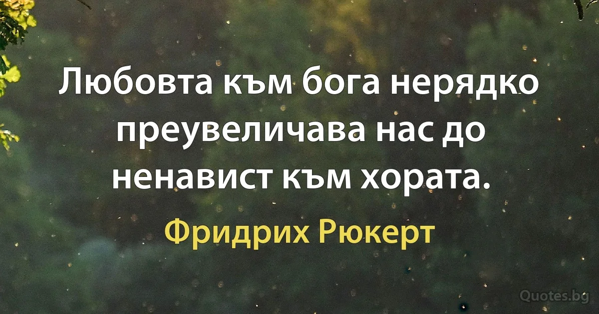 Любовта към бога нерядко преувеличава нас до ненавист към хората. (Фридрих Рюкерт)