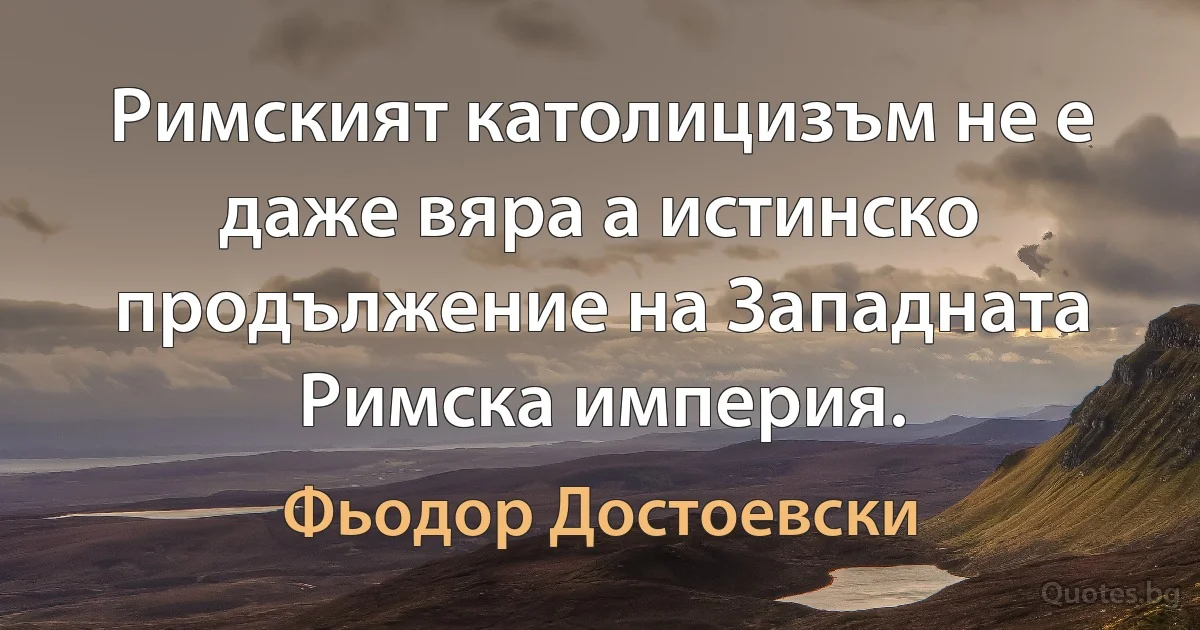 Римският католицизъм не е даже вяра а истинско продължение на Западната Римска империя. (Фьодор Достоевски)