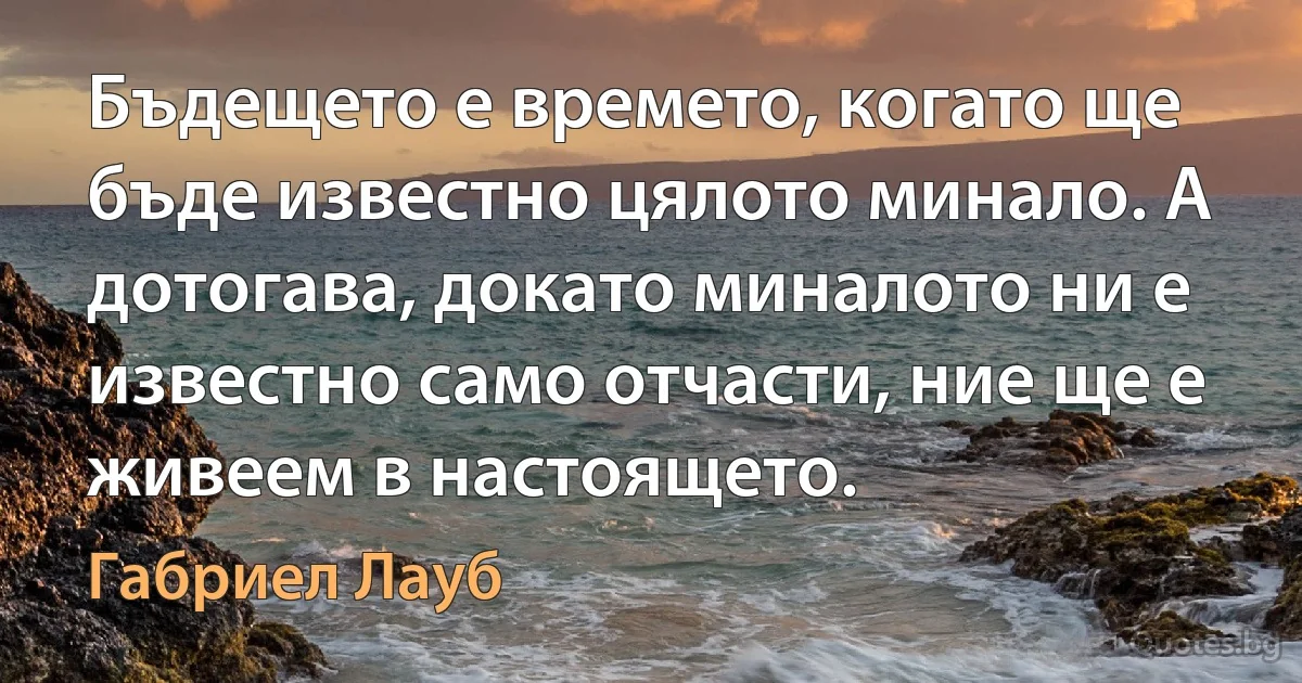 Бъдещето е времето, когато ще бъде известно цялото минало. А дотогава, докато миналото ни е известно само отчасти, ние ще е живеем в настоящето. (Габриел Лауб)