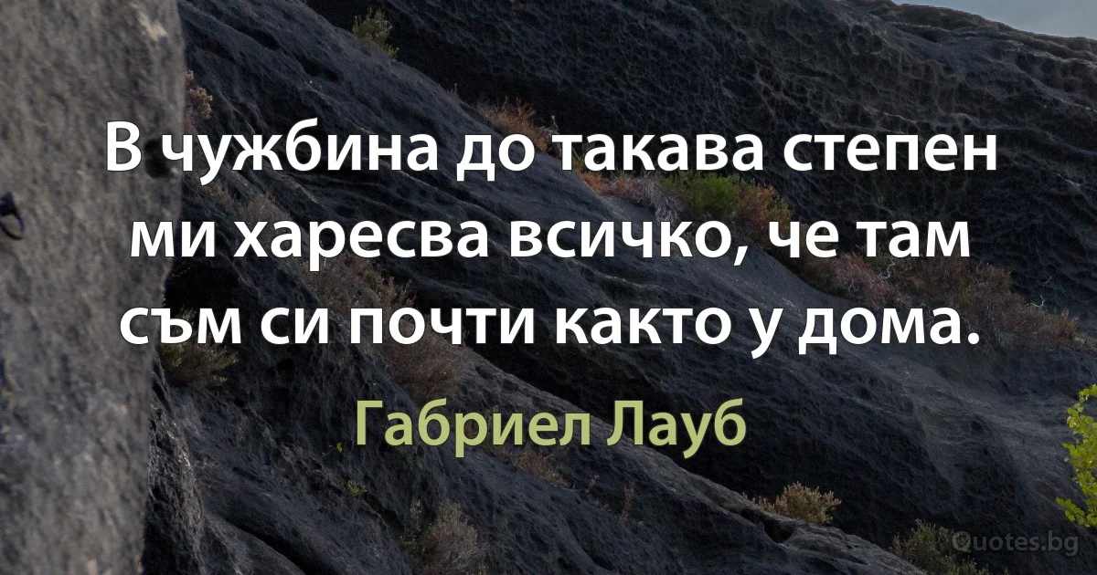 В чужбина до такава степен ми харесва всичко, че там съм си почти както у дома. (Габриел Лауб)