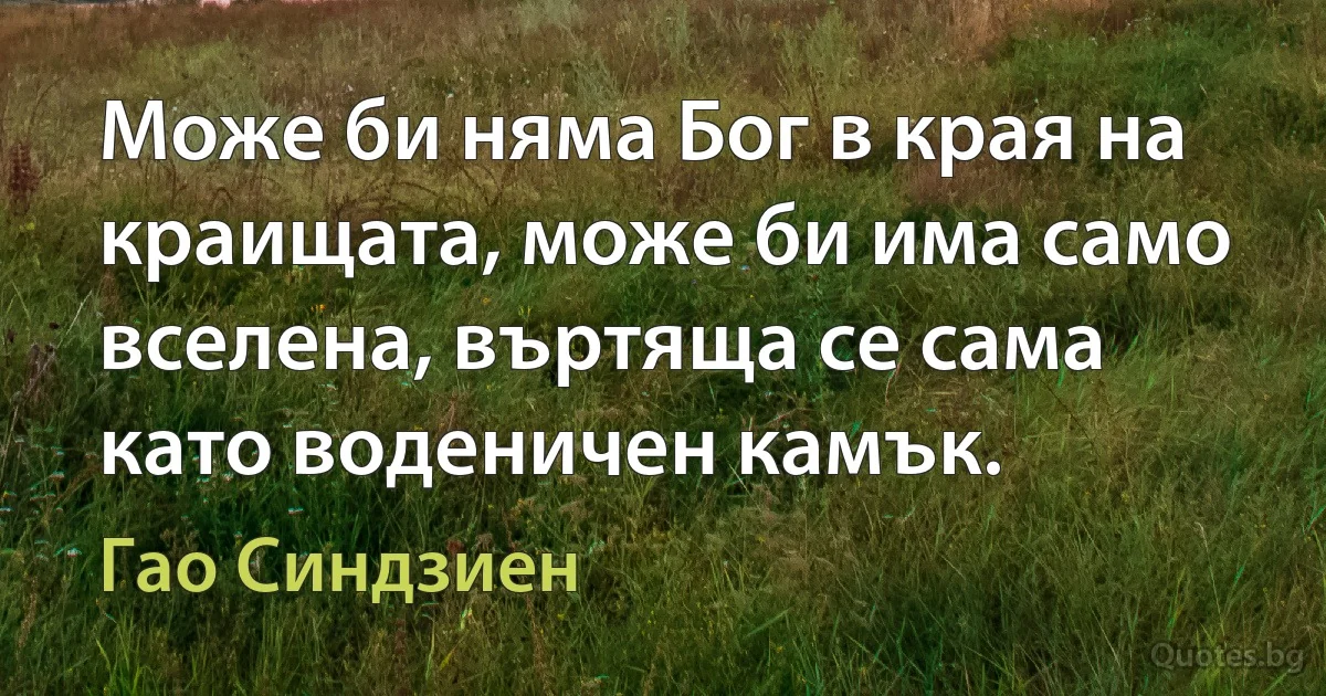 Може би няма Бог в края на краищата, може би има само вселена, въртяща се сама като воденичен камък. (Гао Синдзиен)