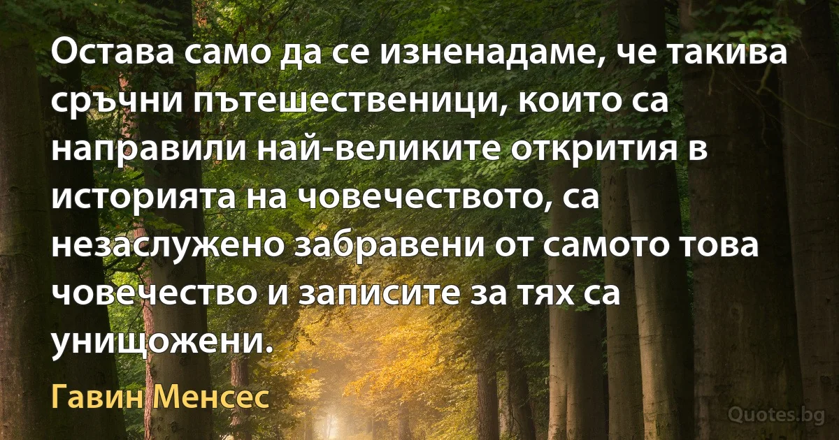 Остава само да се изненадаме, че такива сръчни пътешественици, които са направили най-великите открития в историята на човечеството, са незаслужено забравени от самото това човечество и записите за тях са унищожени. (Гавин Менсес)