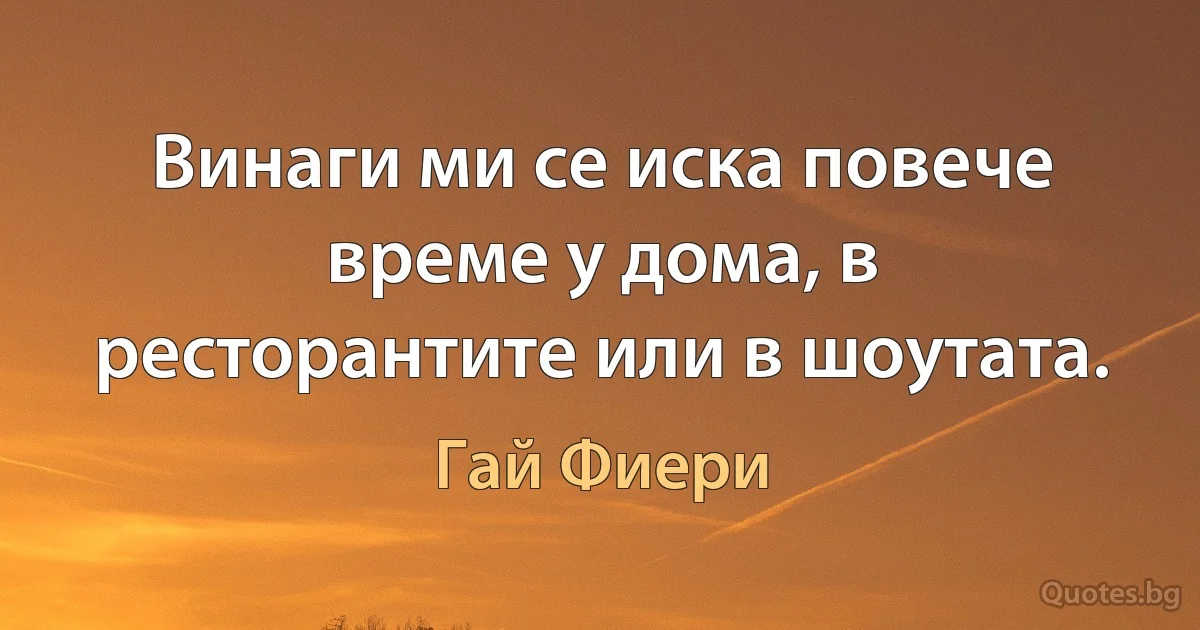 Винаги ми се иска повече време у дома, в ресторантите или в шоутата. (Гай Фиери)