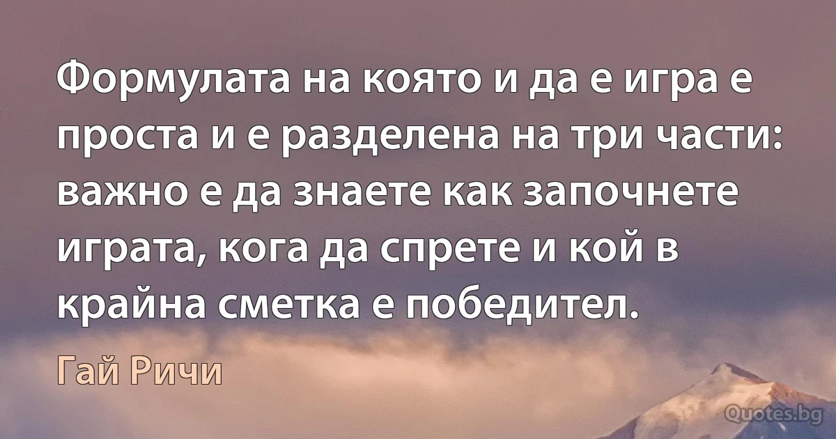 Формулата на която и да е игра е проста и е разделена на три части: важно е да знаете как започнете играта, кога да спрете и кой в крайна сметка е победител. (Гай Ричи)