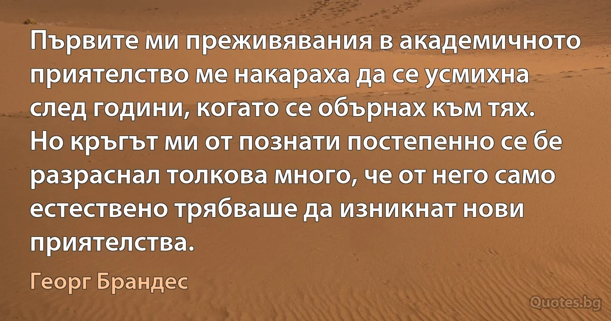 Първите ми преживявания в академичното приятелство ме накараха да се усмихна след години, когато се обърнах към тях. Но кръгът ми от познати постепенно се бе разраснал толкова много, че от него само естествено трябваше да изникнат нови приятелства. (Георг Брандес)