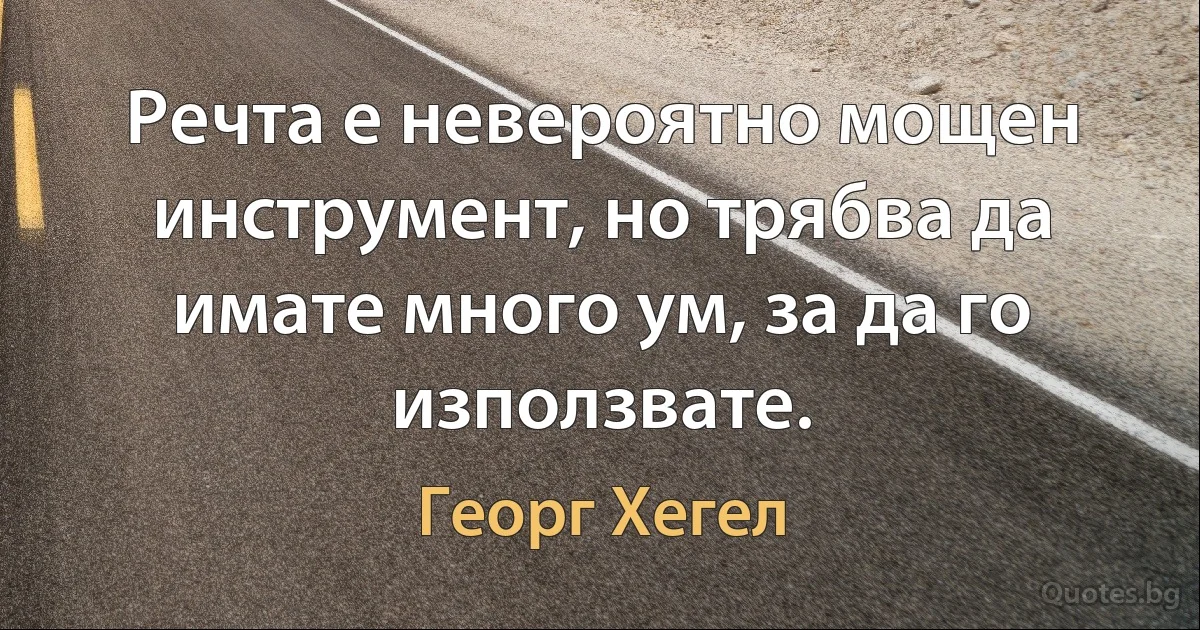 Речта е невероятно мощен инструмент, но трябва да имате много ум, за да го използвате. (Георг Хегел)