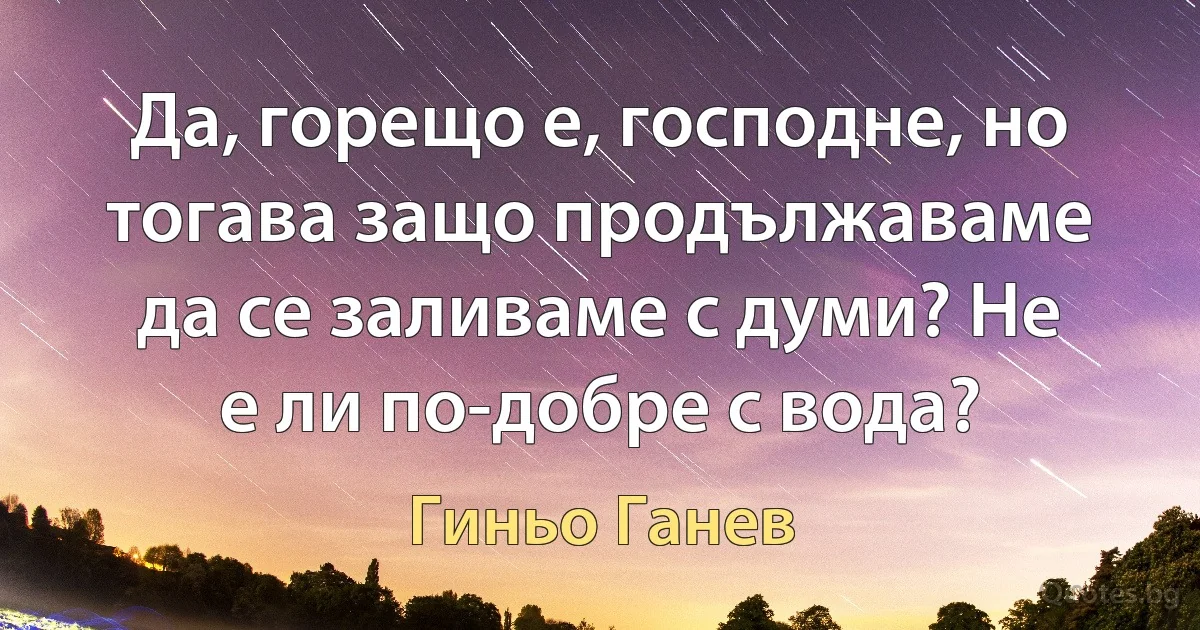 Да, горещо е, господне, но тогава защо продължаваме да се заливаме с думи? Не е ли по-добре с вода? (Гиньо Ганев)