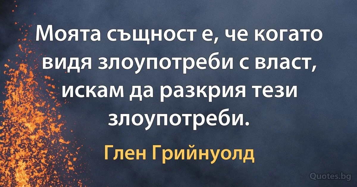 Моята същност е, че когато видя злоупотреби с власт, искам да разкрия тези злоупотреби. (Глен Грийнуолд)