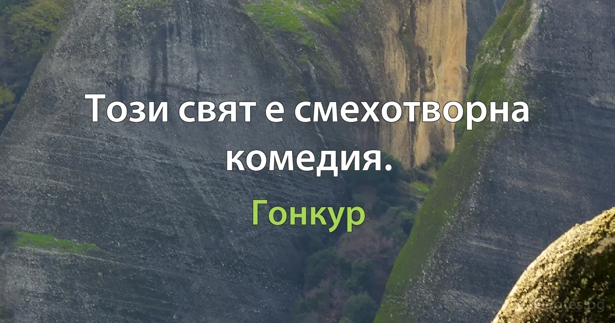 Този свят е смехотворна комедия. (Гонкур)