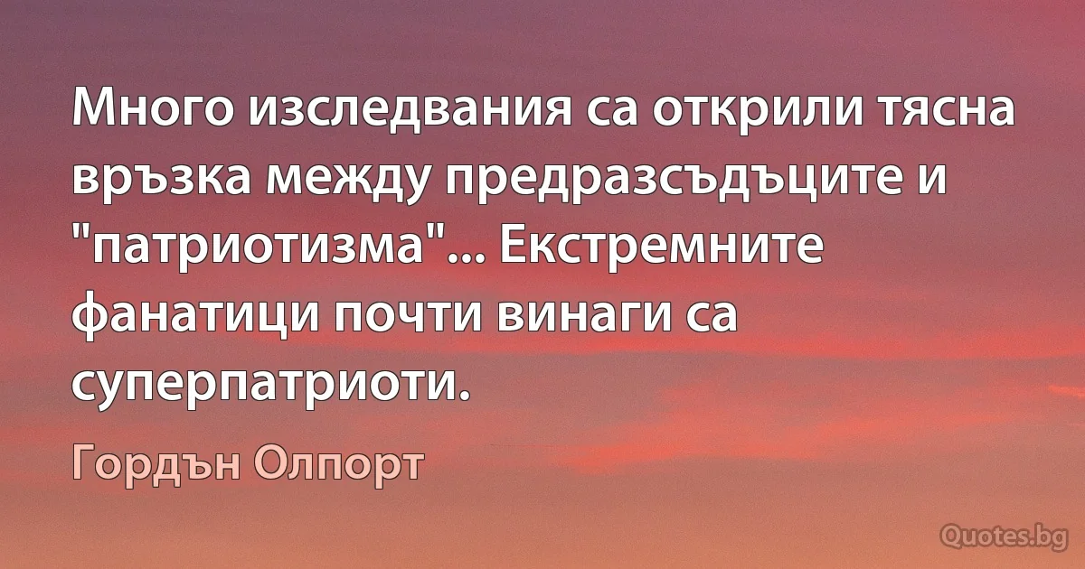 Много изследвания са открили тясна връзка между предразсъдъците и "патриотизма"... Екстремните фанатици почти винаги са суперпатриоти. (Гордън Олпорт)