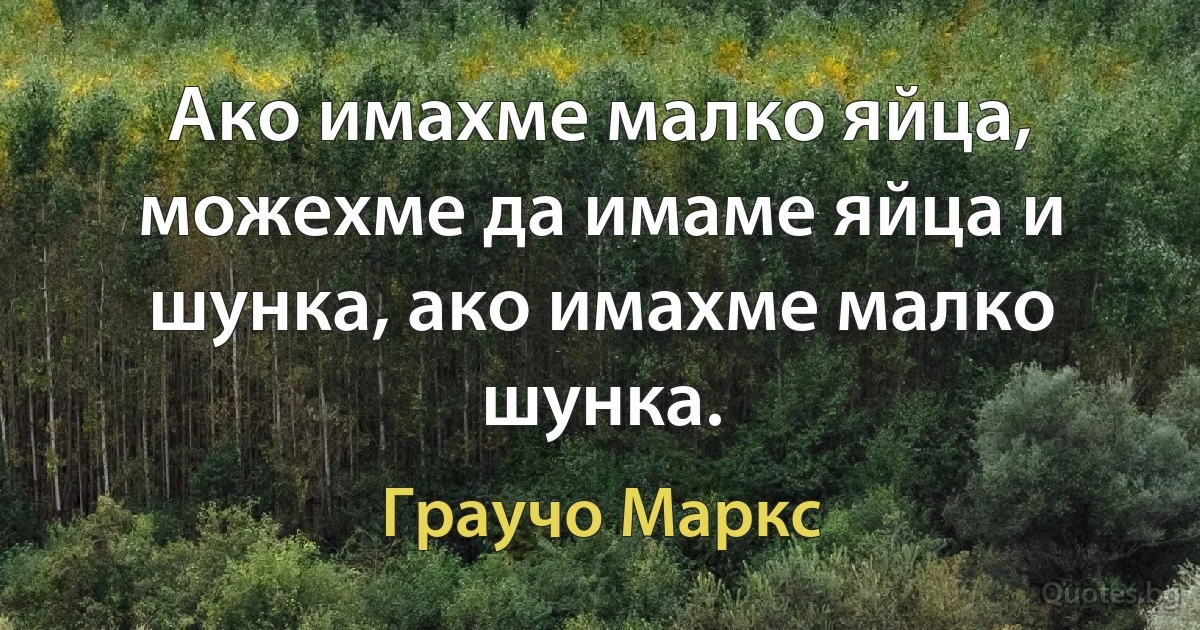 Ако имахме малко яйца, можехме да имаме яйца и шунка, ако имахме малко шунка. (Граучо Маркс)