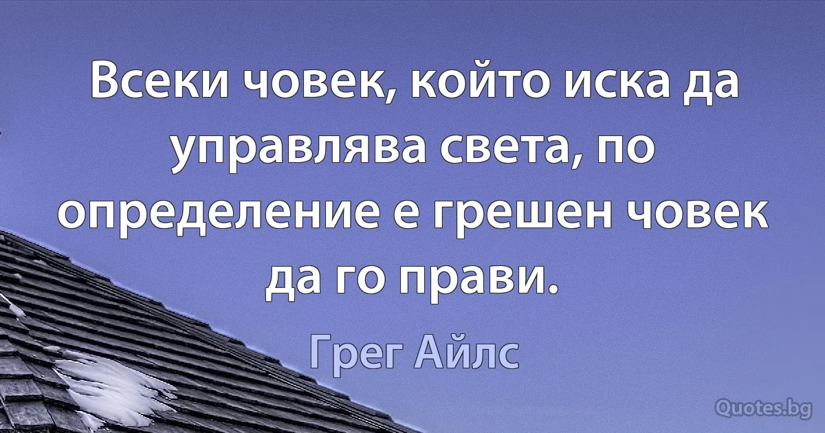 Всеки човек, който иска да управлява света, по определение е грешен човек да го прави. (Грег Айлс)