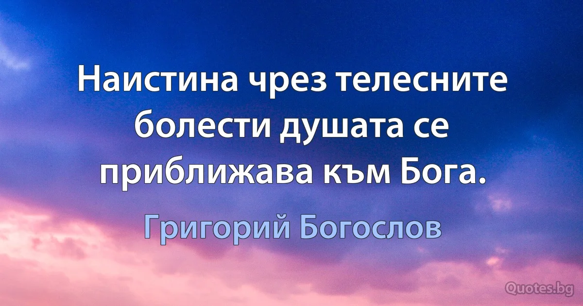 Наистина чрез телесните болести душата се приближава към Бога. (Григорий Богослов)