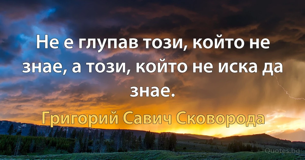 Не е глупав този, който не знае, а този, който не иска да знае. (Григорий Савич Сковорода)