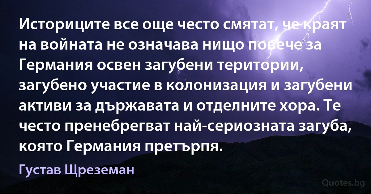 Историците все още често смятат, че краят на войната не означава нищо повече за Германия освен загубени територии, загубено участие в колонизация и загубени активи за държавата и отделните хора. Те често пренебрегват най-сериозната загуба, която Германия претърпя. (Густав Щреземан)