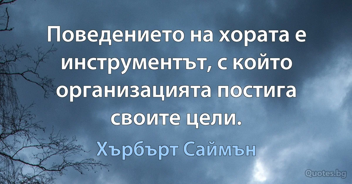 Поведението на хората е инструментът, с който организацията постига своите цели. (Хърбърт Саймън)