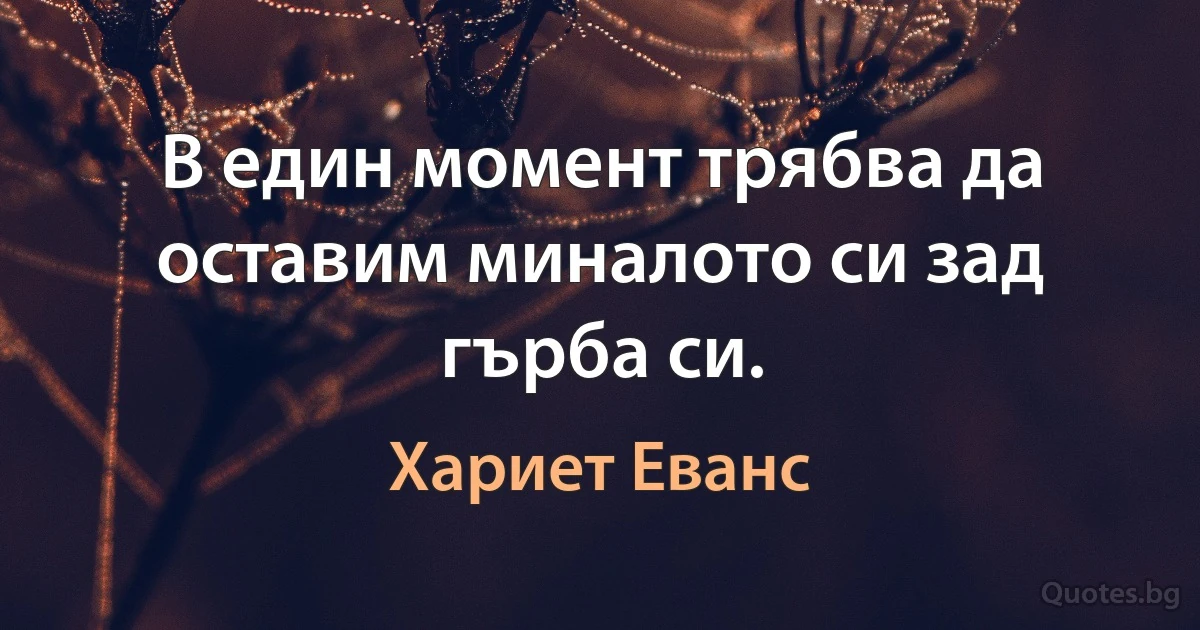 В един момент трябва да оставим миналото си зад гърба си. (Хариет Еванс)