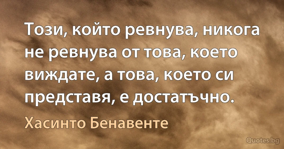 Този, който ревнува, никога не ревнува от това, което виждате, а това, което си представя, е достатъчно. (Хасинто Бенавенте)