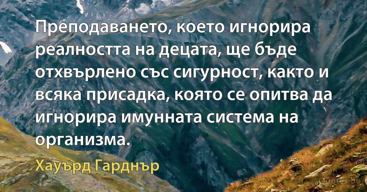 Преподаването, което игнорира реалността на децата, ще бъде отхвърлено със сигурност, както и всяка присадка, която се опитва да игнорира имунната система на организма. (Хауърд Гарднър)