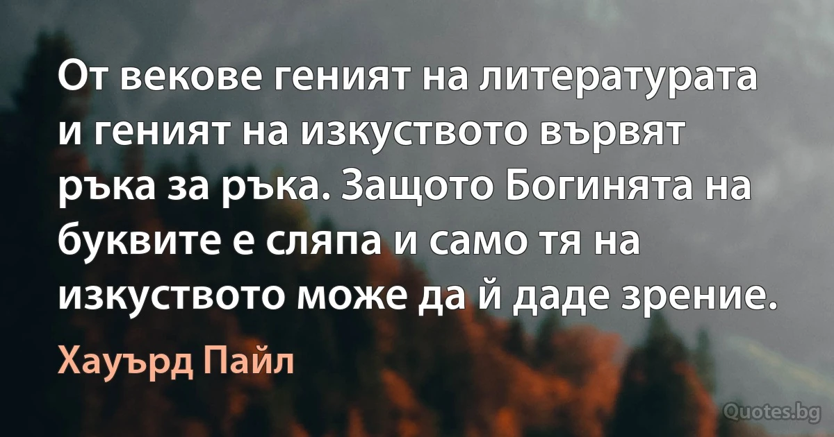 От векове геният на литературата и геният на изкуството вървят ръка за ръка. Защото Богинята на буквите е сляпа и само тя на изкуството може да й даде зрение. (Хауърд Пайл)