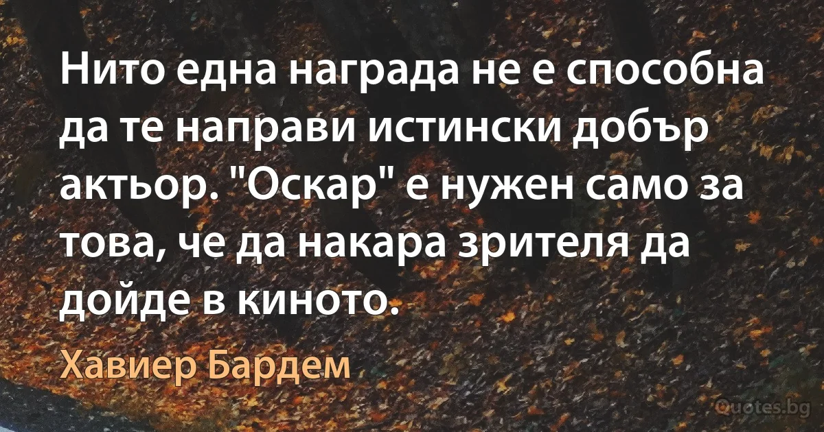 Нито една награда не е способна да те направи истински добър актьор. "Оскар" е нужен само за това, че да накара зрителя да дойде в киното. (Хавиер Бардем)