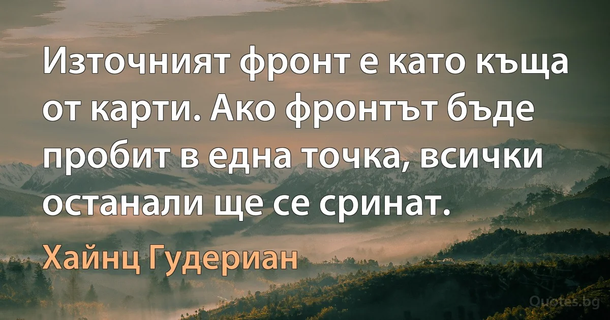 Източният фронт е като къща от карти. Ако фронтът бъде пробит в една точка, всички останали ще се сринат. (Хайнц Гудериан)