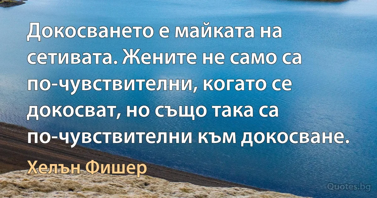 Докосването е майката на сетивата. Жените не само са по-чувствителни, когато се докосват, но също така са по-чувствителни към докосване. (Хелън Фишер)