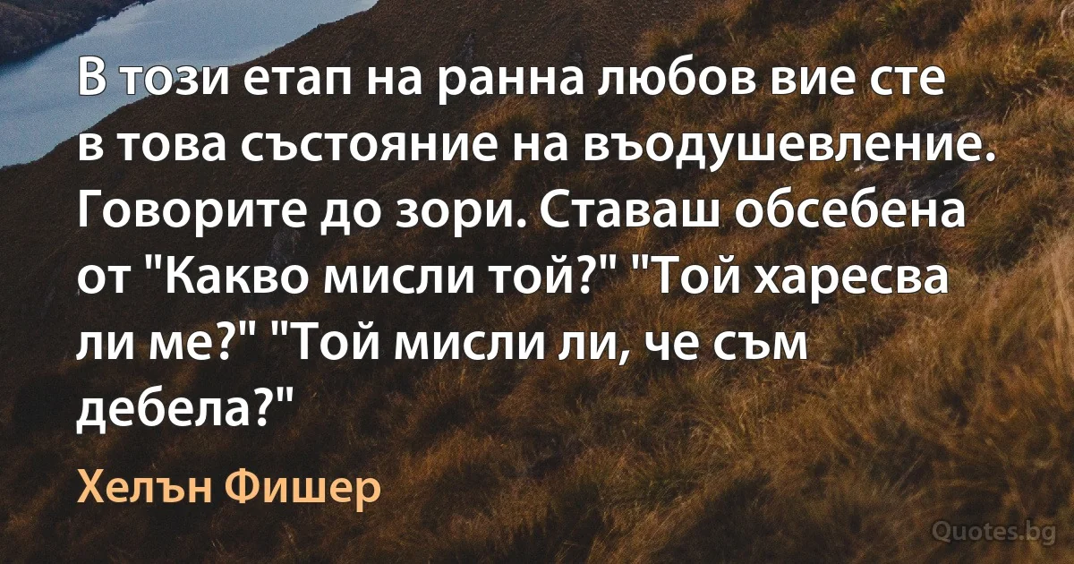 В този етап на ранна любов вие сте в това състояние на въодушевление. Говорите до зори. Ставаш обсебена от "Какво мисли той?" "Той харесва ли ме?" "Той мисли ли, че съм дебела?" (Хелън Фишер)