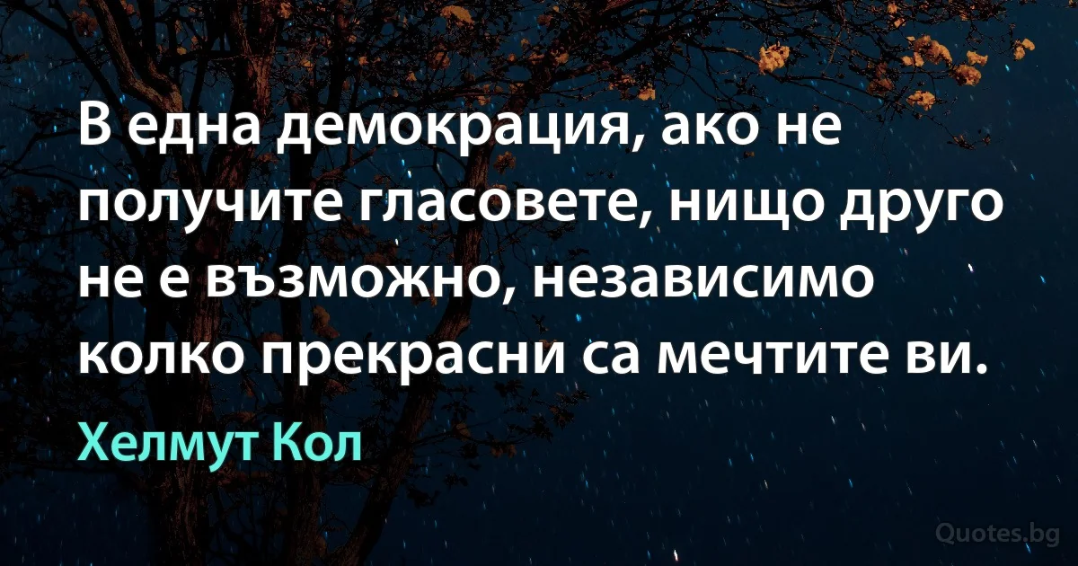 В една демокрация, ако не получите гласовете, нищо друго не е възможно, независимо колко прекрасни са мечтите ви. (Хелмут Кол)