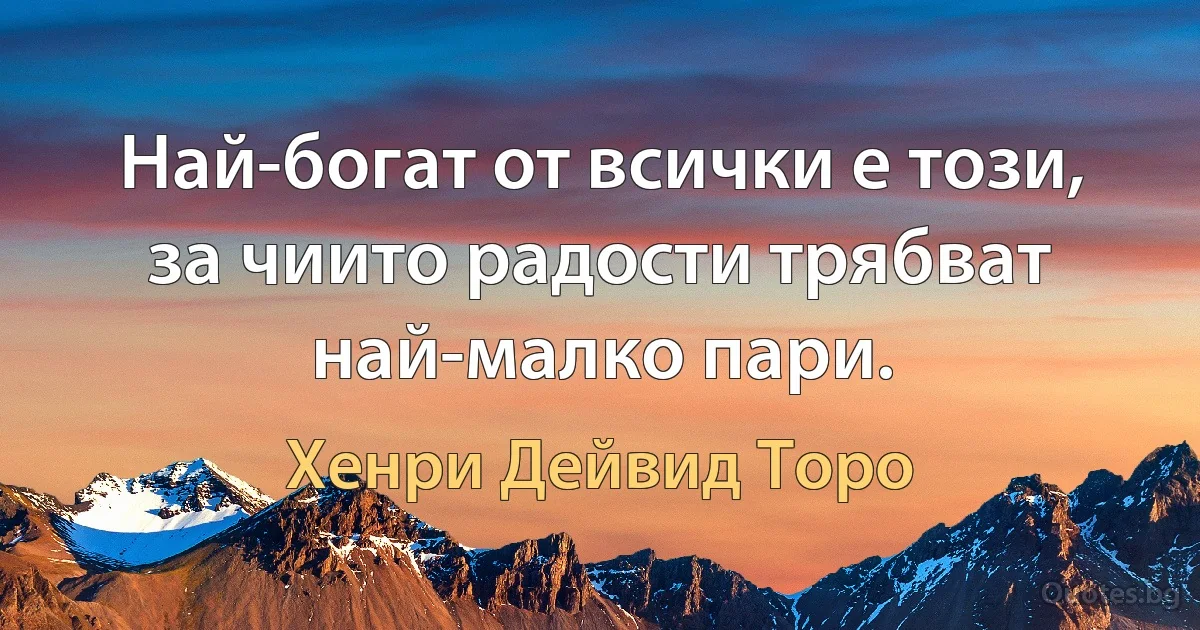 Най-богат от всички е този, за чиито радости трябват най-малко пари. (Хенри Дейвид Торо)