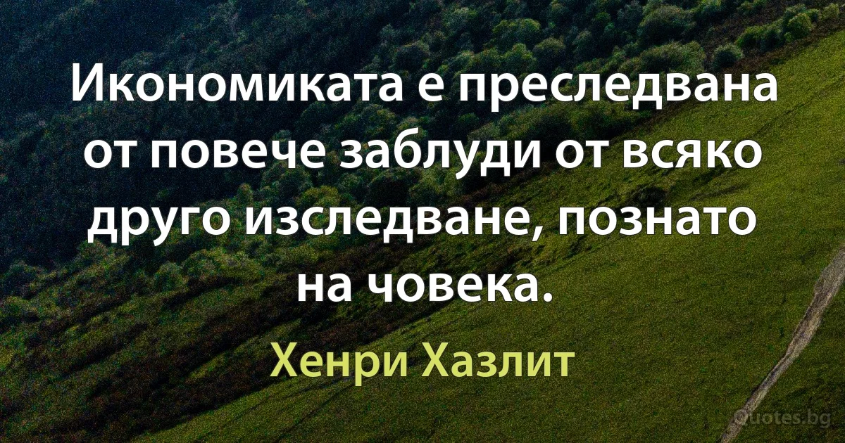 Икономиката е преследвана от повече заблуди от всяко друго изследване, познато на човека. (Хенри Хазлит)