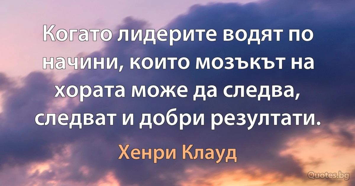 Когато лидерите водят по начини, които мозъкът на хората може да следва, следват и добри резултати. (Хенри Клауд)