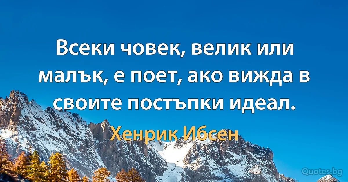 Всеки човек, велик или малък, е поет, ако вижда в своите постъпки идеал. (Хенрик Ибсен)