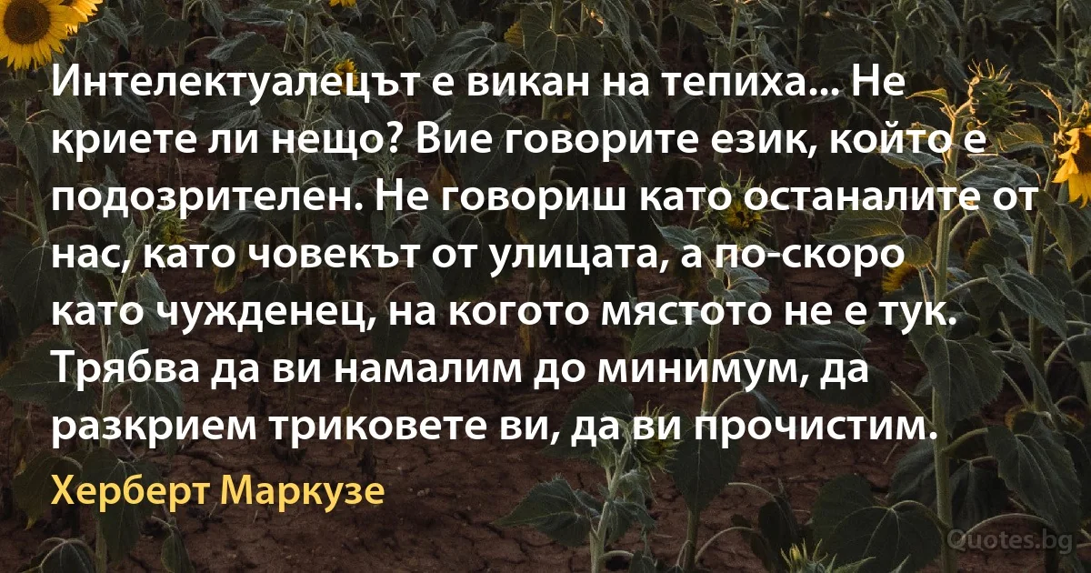 Интелектуалецът е викан на тепиха... Не криете ли нещо? Вие говорите език, който е подозрителен. Не говориш като останалите от нас, като човекът от улицата, а по-скоро като чужденец, на когото мястото не е тук. Трябва да ви намалим до минимум, да разкрием триковете ви, да ви прочистим. (Херберт Маркузе)