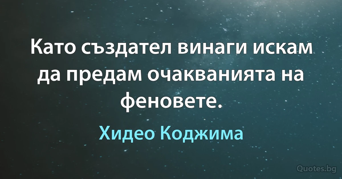 Като създател винаги искам да предам очакванията на феновете. (Хидео Коджима)