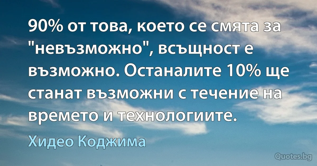 90% от това, което се смята за "невъзможно", всъщност е възможно. Останалите 10% ще станат възможни с течение на времето и технологиите. (Хидео Коджима)