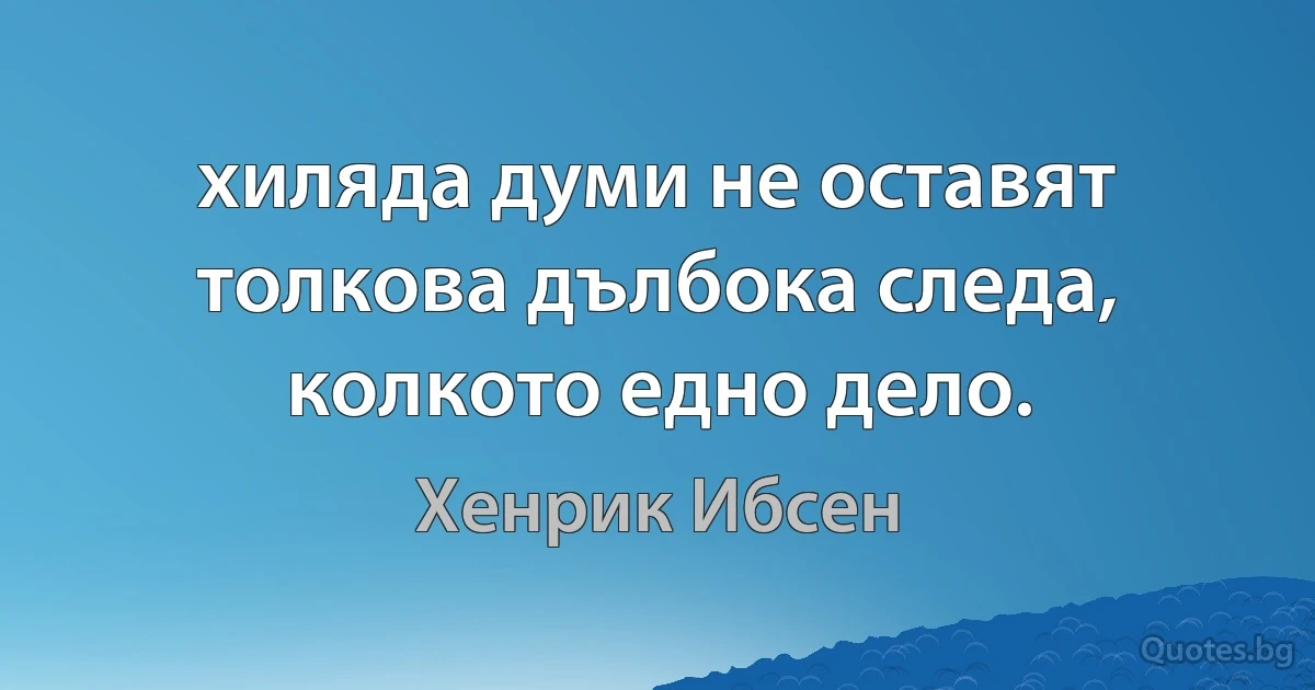 Хиляди думи оставят по-малка следа, отколкото споменът за една постъпка. (Хенрик Ибсен)