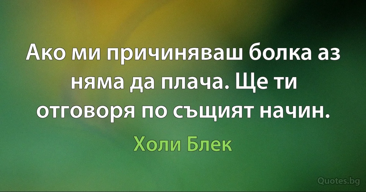 Ако ми причиняваш болка аз няма да плача. Ще ти отговоря по същият начин. (Холи Блек)