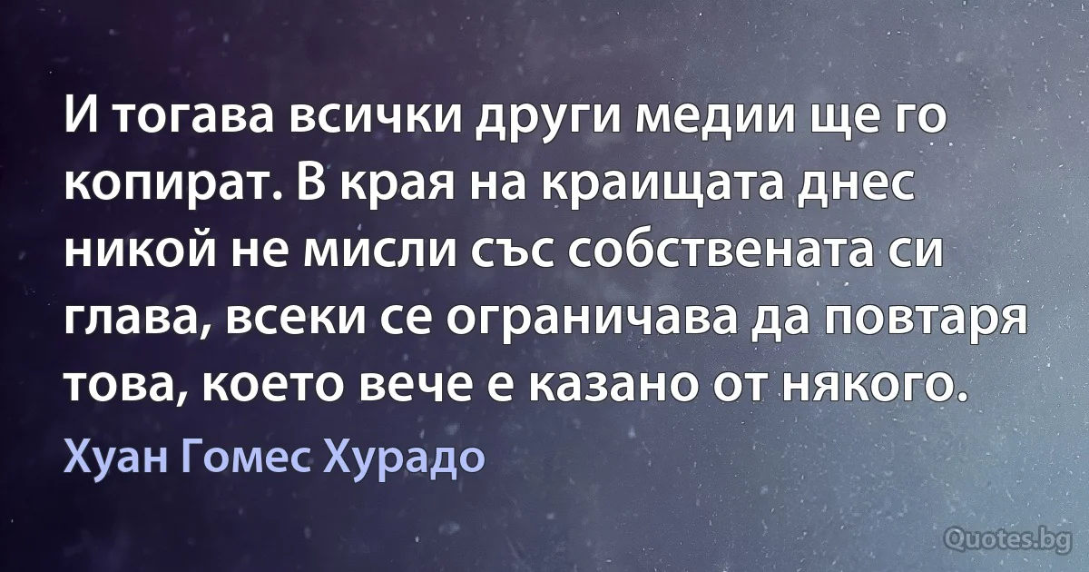 И тогава всички други медии ще го копират. В края на краищата днес никой не мисли със собствената си глава, всеки се ограничава да повтаря това, което вече е казано от някого. (Хуан Гомес Хурадо)