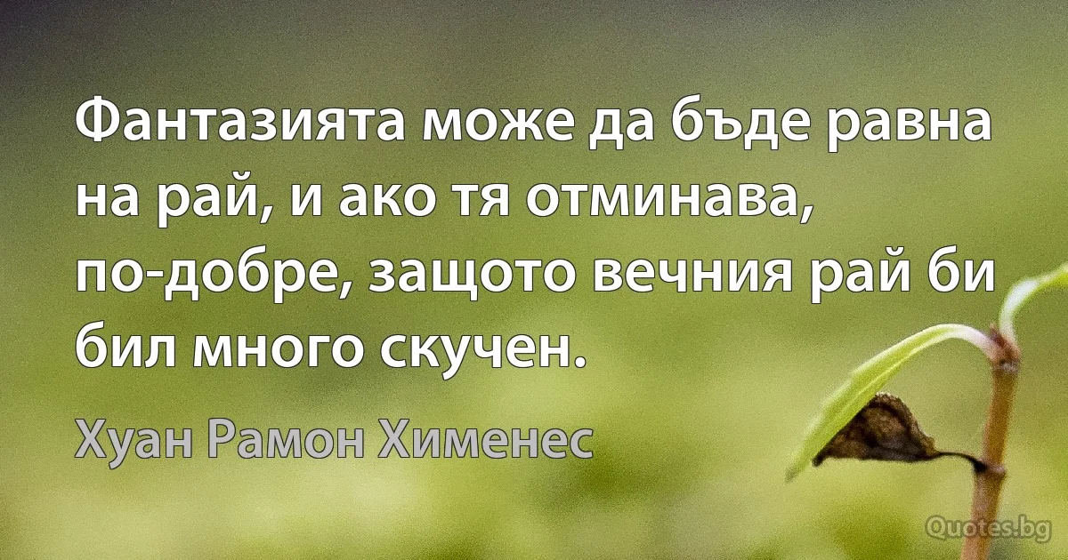 Фантазията може да бъде равна на рай, и ако тя отминава, по-добре, защото вечния рай би бил много скучен. (Хуан Рамон Хименес)