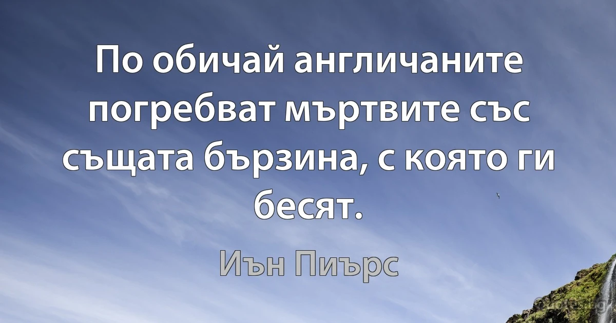 По обичай англичаните погребват мъртвите със същата бързина, с която ги бесят. (Иън Пиърс)