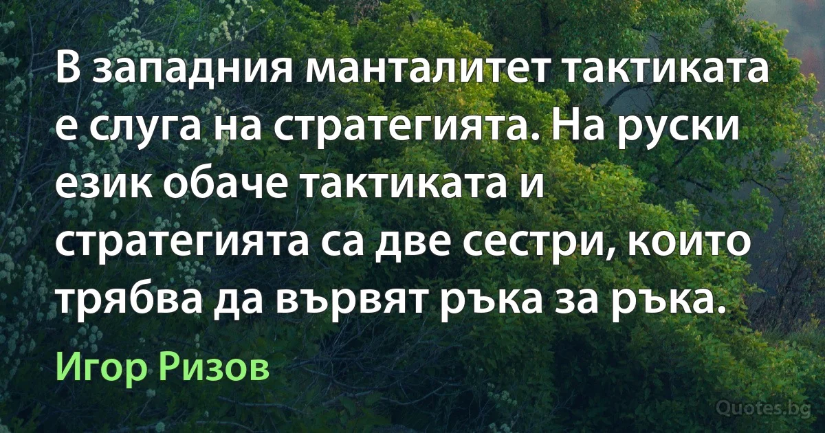 В западния манталитет тактиката е слуга на стратегията. На руски език обаче тактиката и стратегията са две сестри, които трябва да вървят ръка за ръка. (Игор Ризов)