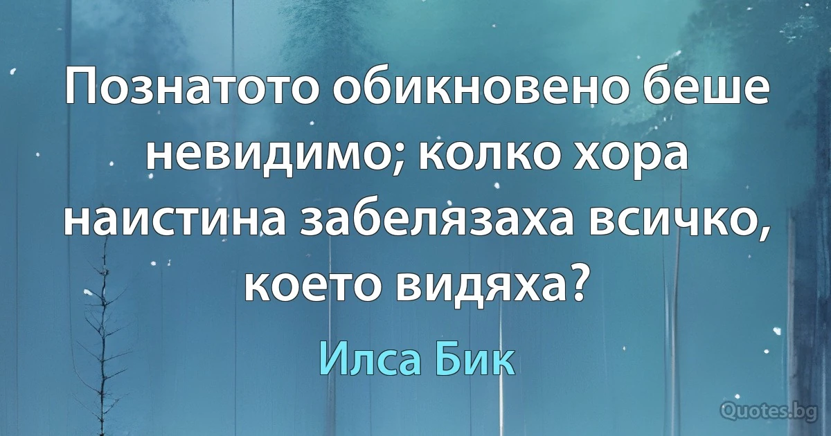 Познатото обикновено беше невидимо; колко хора наистина забелязаха всичко, което видяха? (Илса Бик)