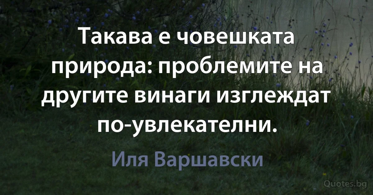 Такава е човешката природа: проблемите на другите винаги изглеждат по-увлекателни. (Иля Варшавски)