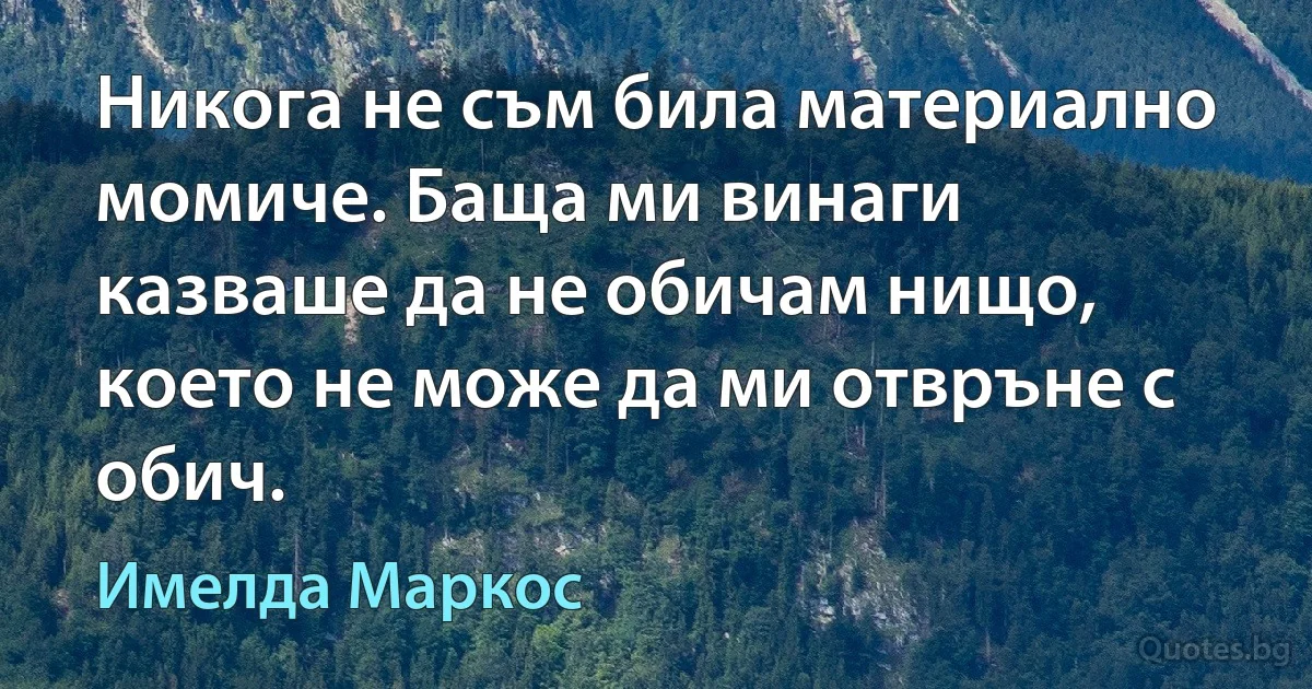 Никога не съм била материално момиче. Баща ми винаги казваше да не обичам нищо, което не може да ми отвръне с обич. (Имелда Маркос)