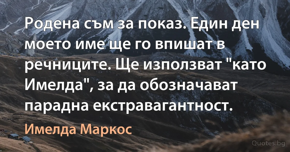 Родена съм за показ. Един ден моето име ще го впишат в речниците. Ще използват "като Имелда", за да обозначават парадна екстравагантност. (Имелда Маркос)