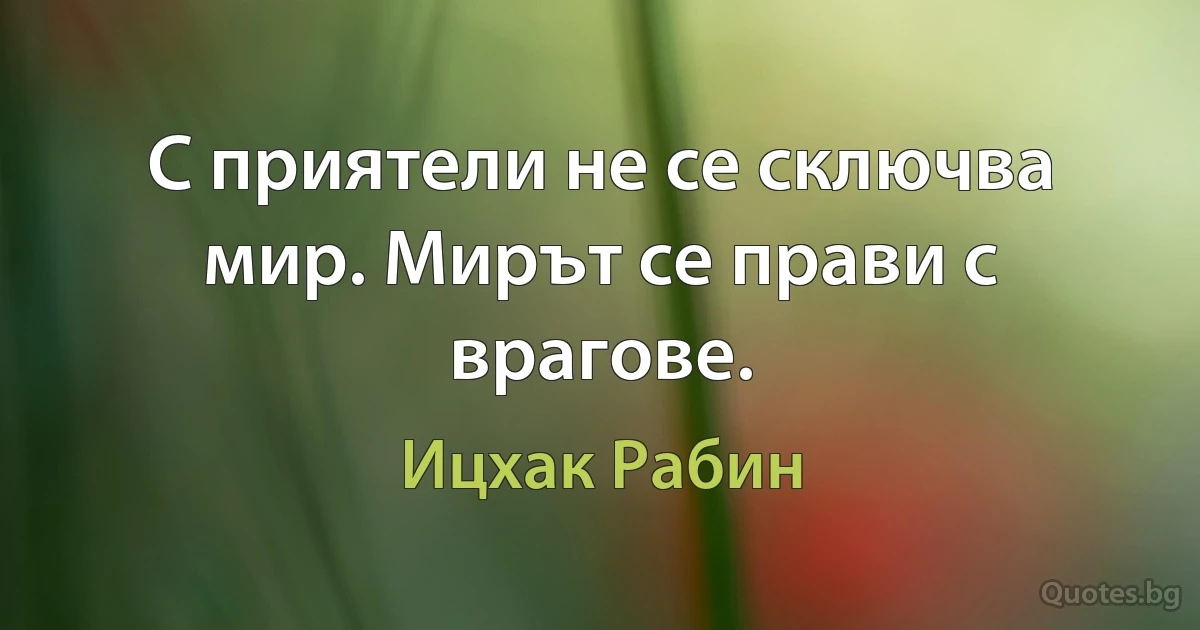 С приятели не се сключва мир. Мирът се прави с врагове. (Ицхак Рабин)