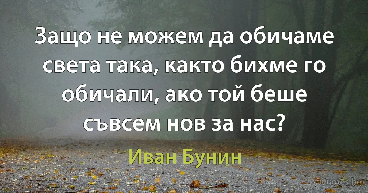 Защо не можем да обичаме света така, както бихме го обичали, ако той беше съвсем нов за нас? (Иван Бунин)